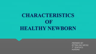 CHARACTERISTICS
OF
HEALTHY NEWBORN
PREPARED BY:
RITTIKA DAS NEOGI,
1ST YEAR M.Sc.
NURSING
 