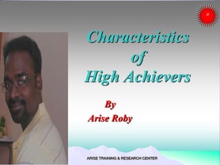 Characteristics
of
High Achievers
By
Arise Roby
ARISE TRAINING & RESEARCH CENTER
 