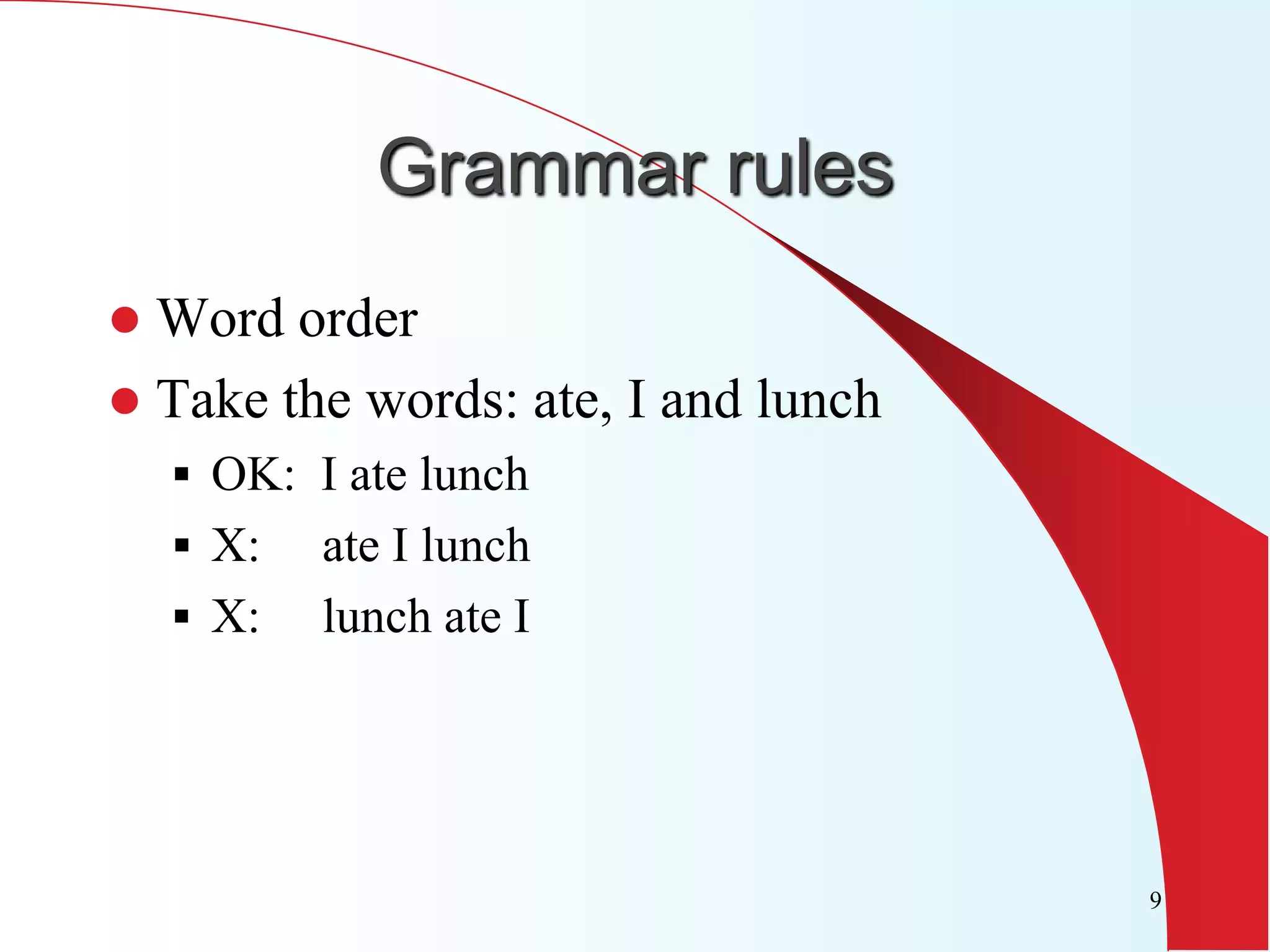 Grammar rules
 Word order
 Take the words: ate, I and lunch
     OK: I ate lunch
     X:   ate I lunch
     X:   lunch ate I




                                     9
 