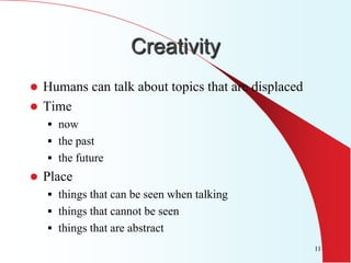 Creativity
 Humans can talk about topics that are displaced
 Time
     now
     the past
     the future
   Place
     things that can be seen when talking
     things that cannot be seen
     things that are abstract
                                                    11
 