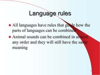 Language rules
 All languages have rules that guide how the
  parts of languages can be combined
 Animal sounds can be combined in almost
  any order and they will still have the same
  meaning




                                                7
 