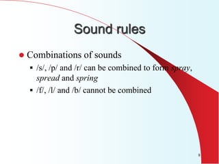 Sound rules
   Combinations of sounds
     /s/, /p/ and /r/ can be combined to form spray,
      spread and spring
     /f/, /l/ and /b/ cannot be combined




                                                        8
 