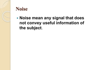 Noise
 Noise mean any signal that does
not convey useful information of
the subject.
 