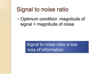 Signal to noise ratio
 Optimum condition :magnitude of
signal > magnitude of noise
Signal to noise ratio is low
:loss of ...