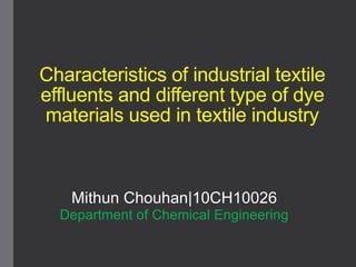 Characteristics of industrial textile
effluents and different type of dye
materials used in textile industry
Mithun Chouhan|10CH10026
Department of Chemical Engineering
 
