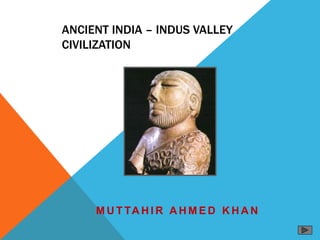 ANCIENT INDIA – INDUS VALLEY
CIVILIZATION
M U T TA H I R A H M E D K H A N
 