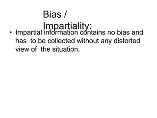 Bias /
Impartiality:
• Impartial information contains no bias and
has to be collected without any distorted
view of the situation.
 