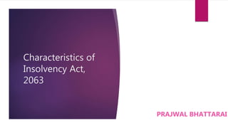 Characteristics of
Insolvency Act,
2063
PRAJWAL BHATTARAI
 