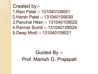 Created by:- 
1.Ravi Patel :- 131040109051 
2.Harsh Patel :- 131040109030 
3.Panchal Hiten :- 131040109022 
4.Parmar Sumit :- 131040109024 
5.Deep Modi :- 131040109021 
Guided By :- 
Prof. Manish G. Prajapati 
 
