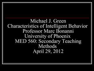 Michael J. Green
Characteristics of Intelligent Behavior
      Professor Marc Bonanni
       University of Phoenix
   MED 560: Secondary Teaching
               Methods
            April 29, 2012
 