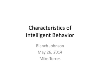Characteristics of
Intelligent Behavior
Blanch Johnson
May 26, 2014
Mike Torres
 