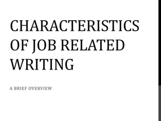 CHARACTERISTICS
OF JOB RELATED
WRITING
A BRIEF OVERVIEW
 