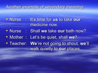 Another example of secondary meaning:  Nurse :  It’s time for  us  to take  our     medicine now. Nurse :  Shall  we  take  our  bath now? Mother :  Let’s be quiet, shall  we ? Teacher:  We ’re not going to shout,  we ’ll    walk quietly to  our  places. 