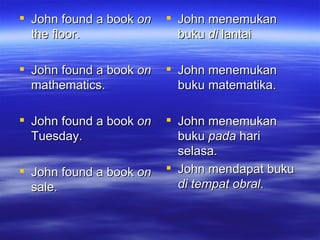 John found a book  on  the floor.  John found a book  on  mathematics.  John found a book  on  Tuesday.   John found a book  on  sale.  John menemukan buku  di  lantai John menemukan buku matematika. John menemukan buku  pada  hari selasa. John mendapat buku  di   tempat obral . 