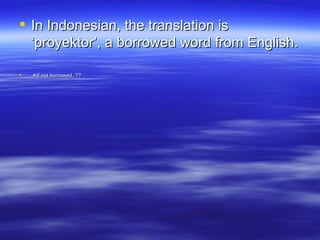 In Indonesian, the translation is ‘proyektor’, a borrowed word from English.  If not borrowed, ?? 