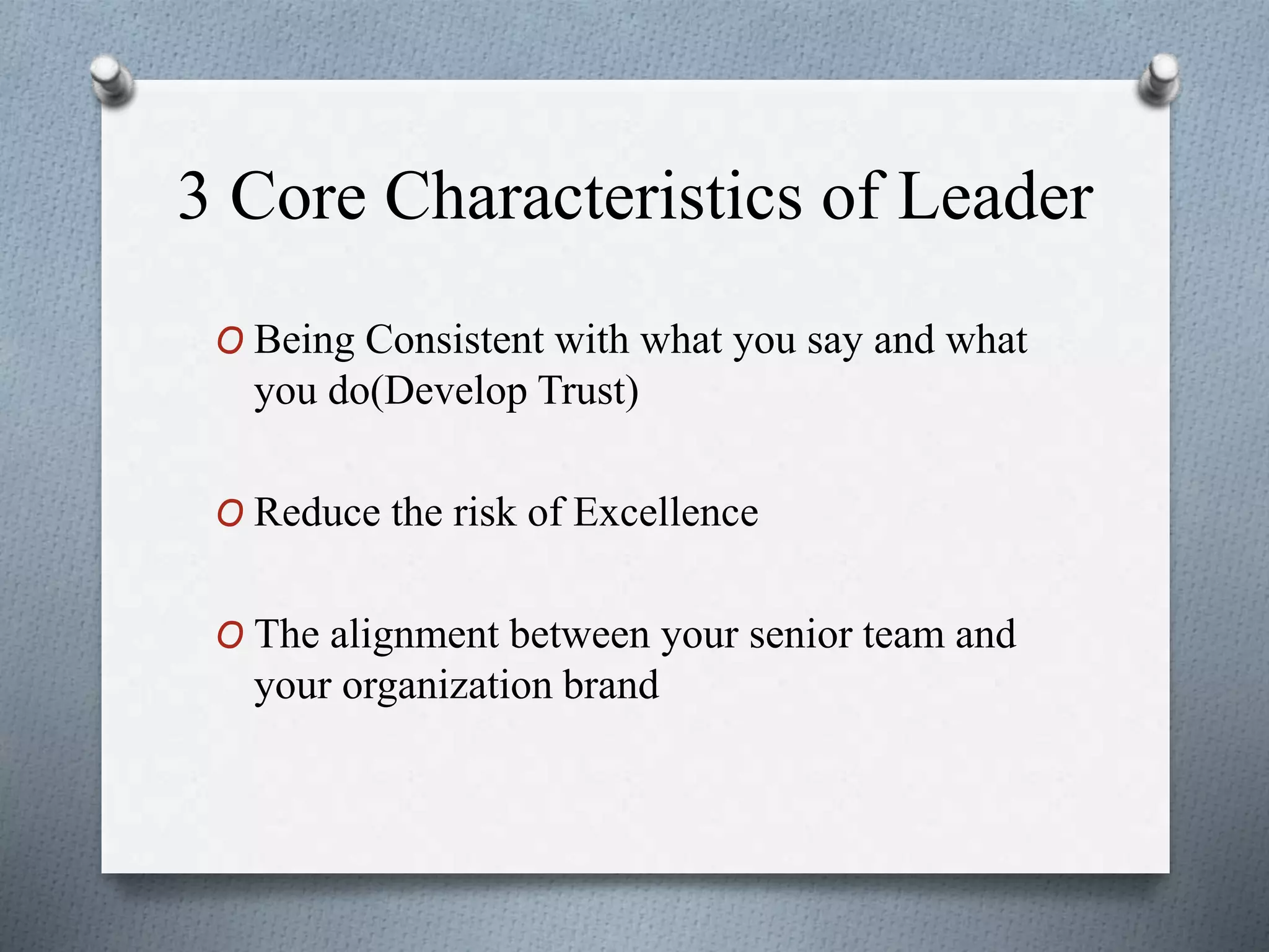 3 Core Characteristics of Leader
O Being Consistent with what you say and what
you do(Develop Trust)
O Reduce the risk of Excellence
O The alignment between your senior team and
your organization brand
 