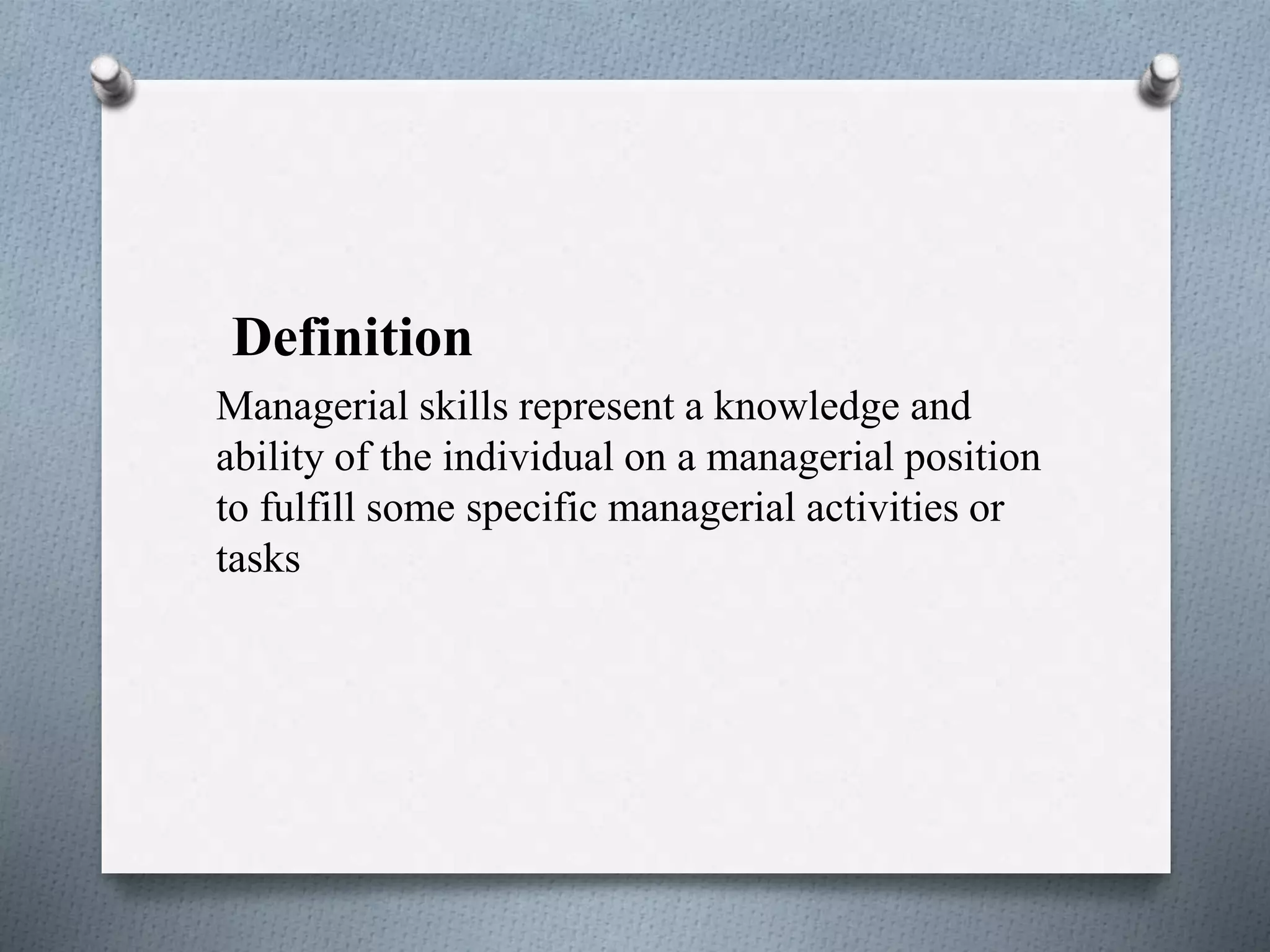 Definition
Managerial skills represent a knowledge and
ability of the individual on a managerial position
to fulfill some specific managerial activities or
tasks
 