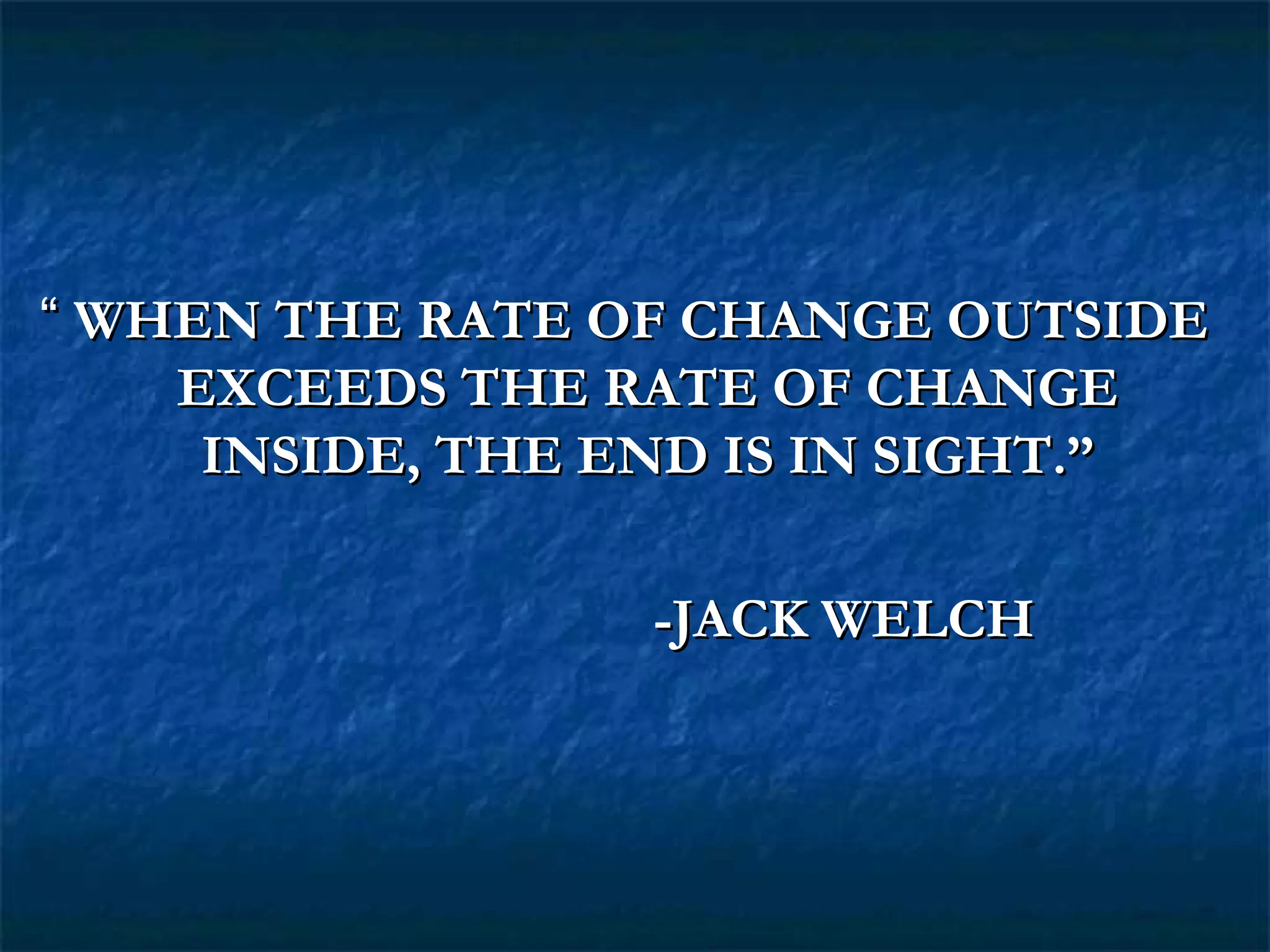 ““ WHEN THE RATE OF CHANGE OUTSIDEWHEN THE RATE OF CHANGE OUTSIDE
EXCEEDS THE RATE OF CHANGEEXCEEDS THE RATE OF CHANGE
INSIDE, THE END IS IN SIGHT.”INSIDE, THE END IS IN SIGHT.”
-JACK WELCH-JACK WELCH
 