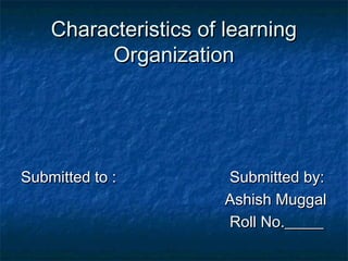 Characteristics of learningCharacteristics of learning
OrganizationOrganization
Submitted to :Submitted to : Submitted by:Submitted by:
Ashish MuggalAshish Muggal
Roll No._____Roll No._____
 