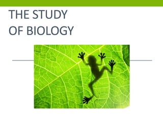 THE STUDY
OF BIOLOGY
 