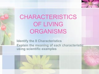 CHARACTERISTICS
OF LIVING
ORGANISMS
Identify the 8 Characteristics
Explain the meaning of each characteristic
using scientific examples
 