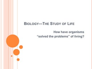 Biology—The Study of Life How have organisms  “solved the problems” of living? 