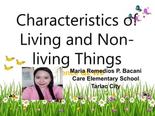 Characteristics of
Living and Non-
living Things
Science Q2 W6
Maria Remedios P. Bacani
Care Elementary School
Tarlac City
 
