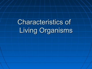Characteristics ofCharacteristics of
Living OrganismsLiving Organisms
 