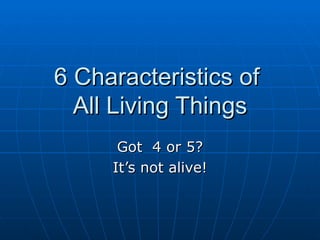 6 Characteristics of  All Living Things Got  4 or 5? It’s not alive! 