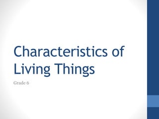 Characteristics of
Living Things
Grade 6
 
