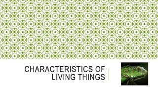 CHARACTERISTICS OF
LIVING THINGS
 