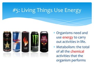 Organisms need and
use energy to carry
out activities in life.
Metabolism: the total
of all the chemical
activities that the
organism performs
#5: Living Things Use Energy
 