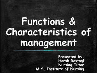 Functions &
Characteristics of
management
Presented by:
Harsh Rastogi
Nursing Tutor
M.S. Institute of Nursing
 