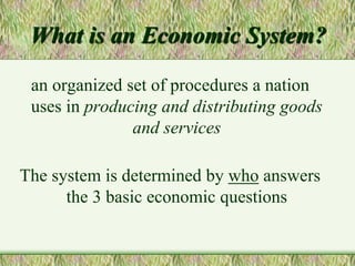 What is an Economic System?
an organized set of procedures a nation
uses in producing and distributing goods
and services
The system is determined by who answers
the 3 basic economic questions
 