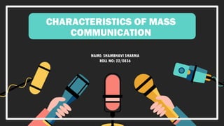CHARACTERISTICS OF MASS
COMMUNICATION
NAME: SHAMBHAVI SHARMA
ROLL NO: 22/0836
 
