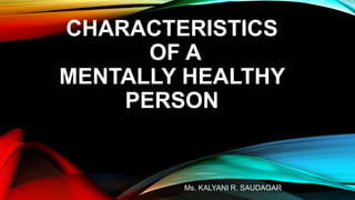 CHARACTERISTICS
OF A
MENTALLY HEALTHY
PERSON
ON
Ms. KALYANI R. SAUDAGAR
 
