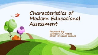 Characteristics of
Modern Educational
Assessment
Prepared By:
Catherine A. Matias
BSED-III Social Science
 
