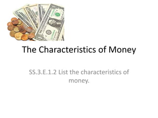 The Characteristics of Money
SS.3.E.1.2 List the characteristics of
money.
 