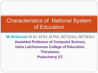 Characteristics of National System 
of Education 
Mr.M.Deivam M.Sc.,M.Ed.,M.Phil.,SET(Edn).,NET(Edn) 
Assistant Professor of Computer Science, 
Usha Latchumanan College of Education, 
Thirukanur, 
Puducherry UT. 
 