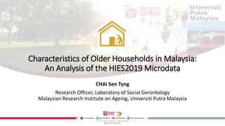 Characteristics of Older Households in Malaysia:
An Analysis of the HIES2019 Microdata
CHAI Sen Tyng
Research Officer, Laboratory of Social Gerontology
Malaysian Research Institute on Ageing, Universiti Putra Malaysia
 