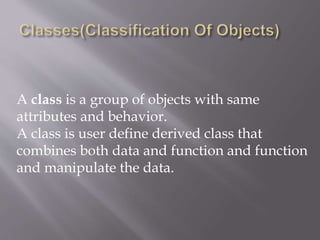 A class is a group of objects with same
attributes and behavior.
A class is user define derived class that
combines both data and function and function
and manipulate the data.
 