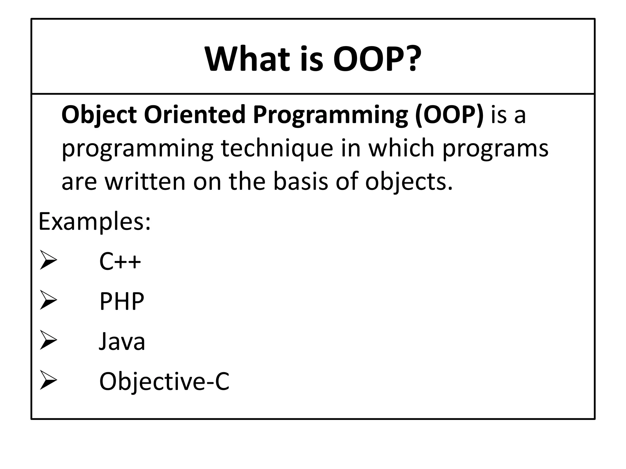 What is OOP?
Object Oriented Programming (OOP) is a
programming technique in which programs
are written on the basis of objects.
Examples:
 C++
 PHP
 Java
 Objective-C
 