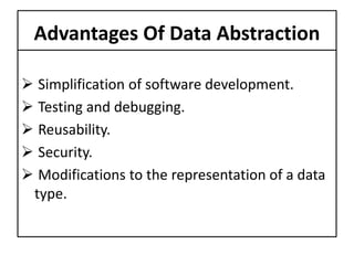 Advantages Of Data Abstraction
 Simplification of software development.
 Testing and debugging.
 Reusability.
 Security.
 Modifications to the representation of a data
type.
 