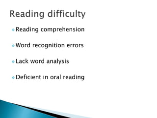 Reading comprehension
 Word recognition errors
 Lack word analysis
 Deficient in oral reading
 