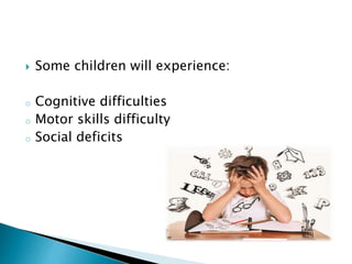  Some children will experience:
o Cognitive difficulties
o Motor skills difficulty
o Social deficits
 