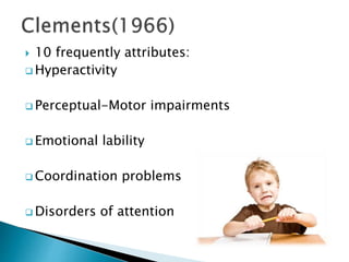  10 frequently attributes:
 Hyperactivity
 Perceptual-Motor impairments
 Emotional lability
 Coordination problems
 Disorders of attention
 