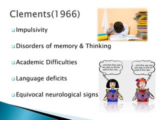  Impulsivity
 Disorders of memory & Thinking
 Academic Difficulties
 Language deficits
 Equivocal neurological signs
 