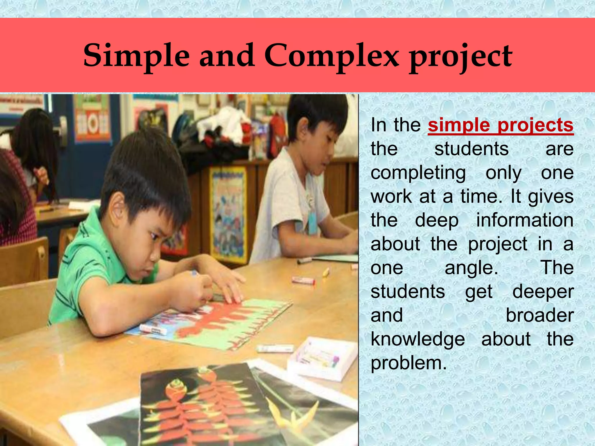 Simple and Complex project
In the simple projects
the students are
completing only one
work at a time. It gives
the deep information
about the project in a
one angle. The
students get deeper
and broader
knowledge about the
problem.
 