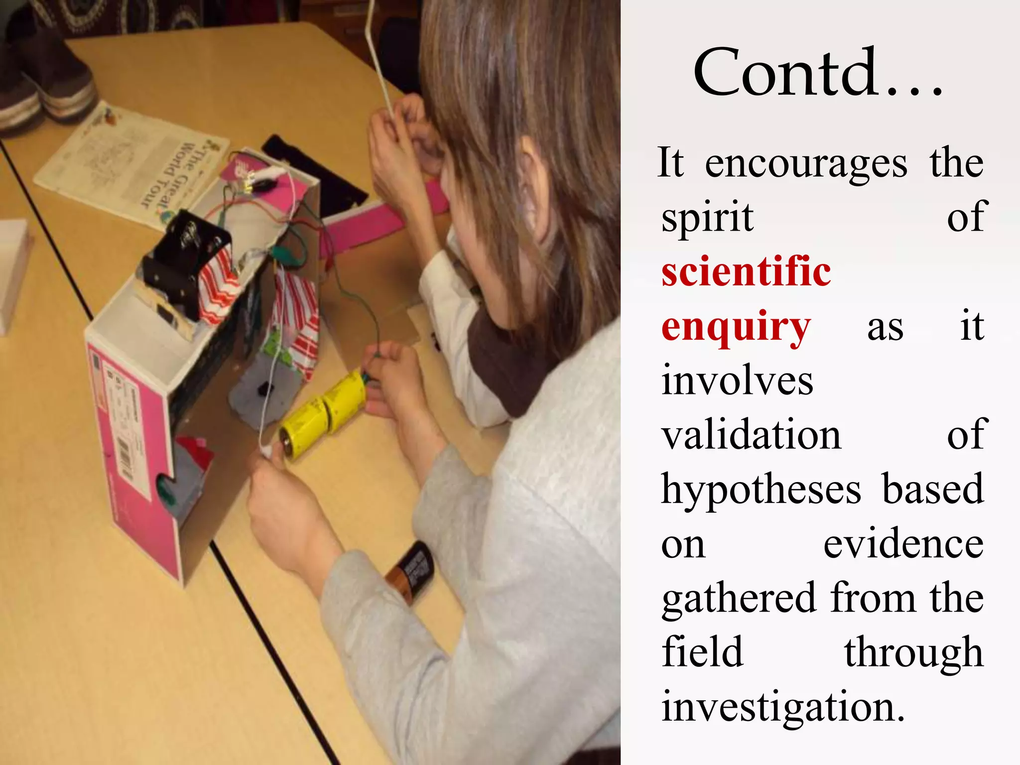 Contd…
It encourages the
spirit of
scientific
enquiry as it
involves
validation of
hypotheses based
on evidence
gathered from the
field through
investigation.
 