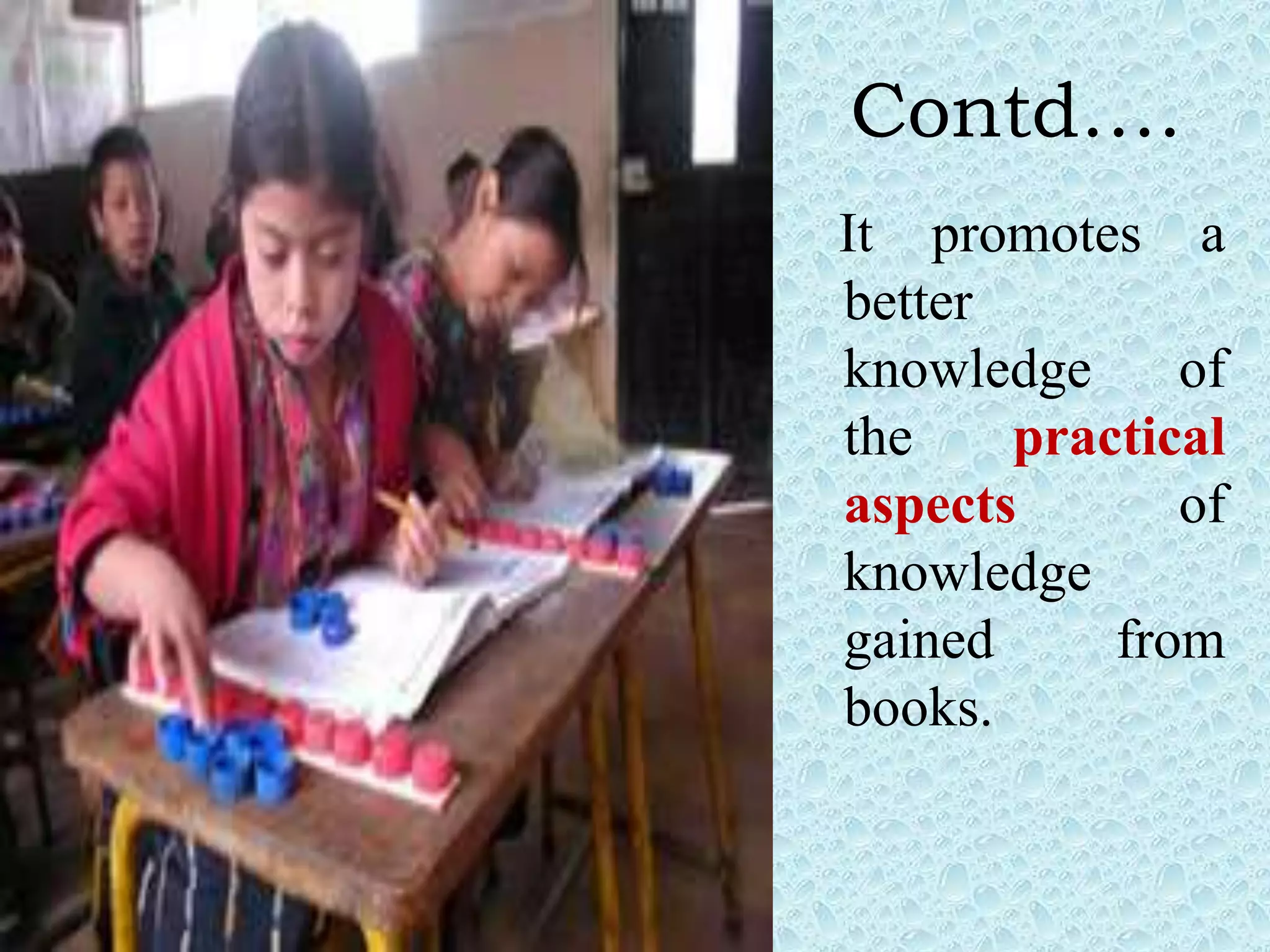 Contd….
It promotes a
better
knowledge of
the practical
aspects of
knowledge
gained from
books.
 
